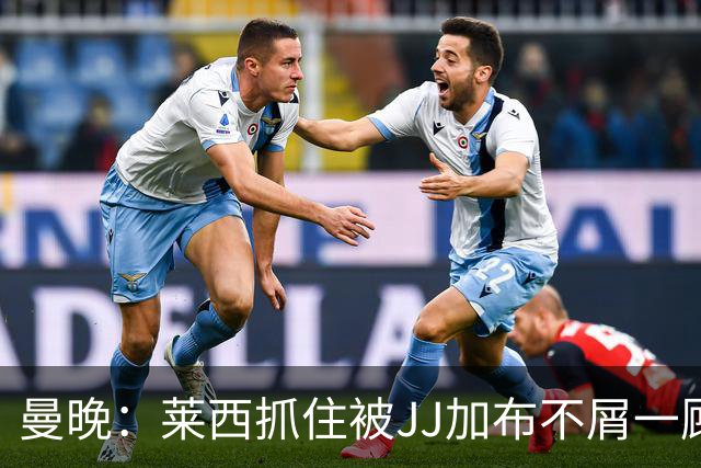 曼晚：莱西抓住被JJ加布不屑一顾的机会，曼联对前者未来同样兴奋