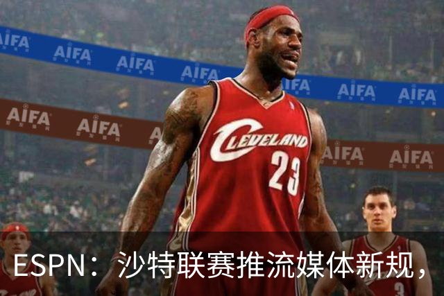 ESPN：沙特联赛推流媒体新规，C罗或凭10亿粉丝获巨额分成